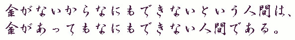 金がないからなにもできないという人間は、金があってもなにもできない人間である